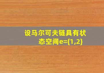 设马尔可夫链具有状态空间e={1,2}